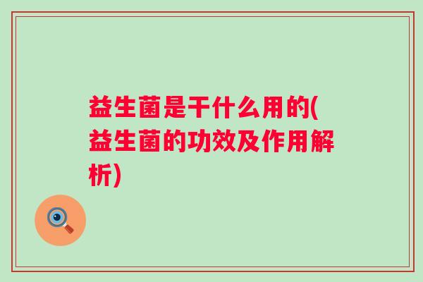 益生菌是干什么用的(益生菌的功效及作用解析)
