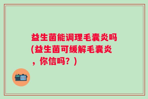 益生菌能调理毛囊炎吗(益生菌可缓解毛囊炎，你信吗？)