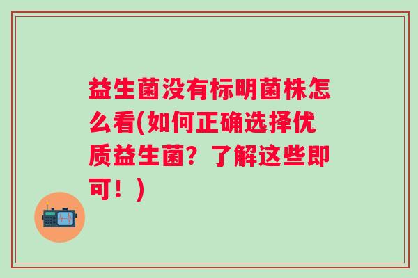 益生菌没有标明菌株怎么看(如何正确选择优质益生菌？了解这些即可！)