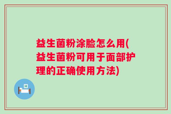 益生菌粉涂脸怎么用(益生菌粉可用于面部护理的正确使用方法)