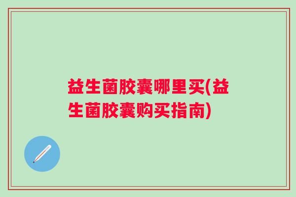 益生菌胶囊哪里买(益生菌胶囊购买指南)