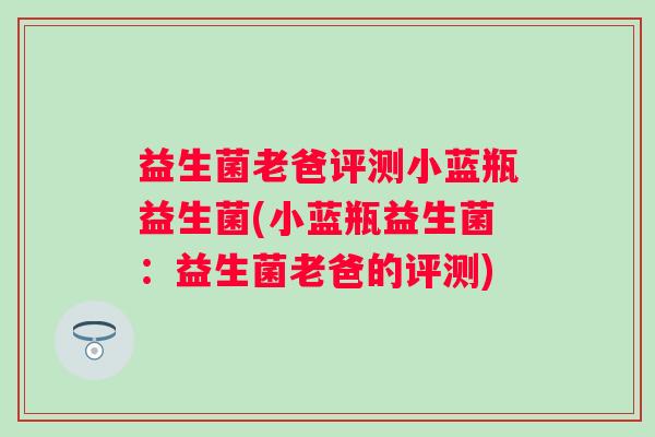 益生菌老爸评测小蓝瓶益生菌(小蓝瓶益生菌：益生菌老爸的评测)