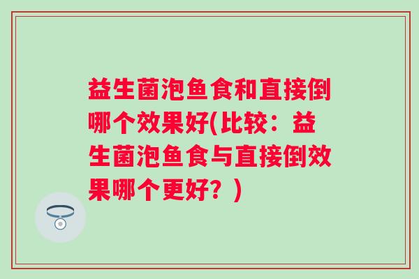 益生菌泡鱼食和直接倒哪个效果好(比较:益生菌泡鱼食与直接倒效果哪个更好?) 益生菌泡鱼食和直接倒哪个效果好(比较:益生菌泡鱼食与直接倒效果哪个更好?)