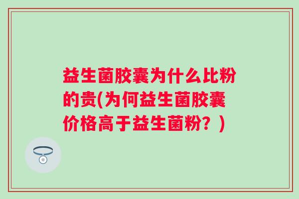 益生菌胶囊为什么比粉的贵(为何益生菌胶囊价格高于益生菌粉？)