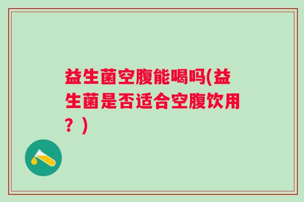 益生菌空腹能喝吗(益生菌是否适合空腹饮用？)