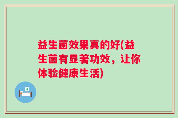 益生菌效果真的好(益生菌有显著功效,让你体验健康生活) 益生菌效果真的好(益生菌有显著功效,让你体验健康生活)