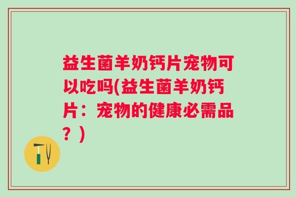 益生菌羊奶钙片宠物可以吃吗(益生菌羊奶钙片：宠物的健康必需品？)