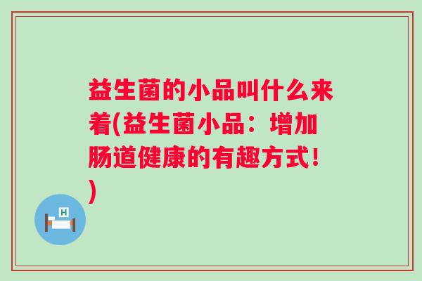益生菌的小品叫什么来着(益生菌小品:增加肠道健康的有趣方式!) 益生菌的小品叫什么来着(益生菌小品:增加肠道健康的有趣方式!)