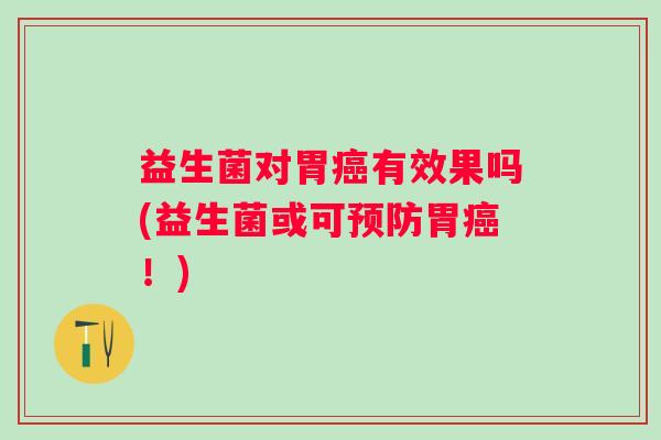 益生菌对胃有效果吗(益生菌或可胃!) 益生菌对胃有效果吗(益生菌或可胃!)