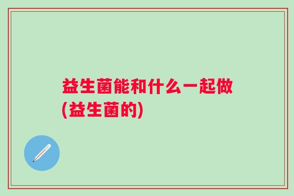 益生菌能和什么一起做(益生菌的)