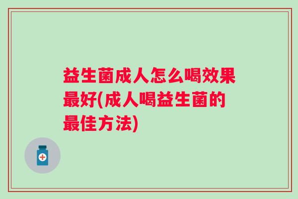 益生菌成人怎么喝效果好(成人喝益生菌的佳方法) 益生菌成人怎么喝效果好(成人喝益生菌的佳方法)