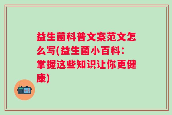 益生菌科普文案范文怎么写(益生菌小百科：掌握这些知识让你更健康)