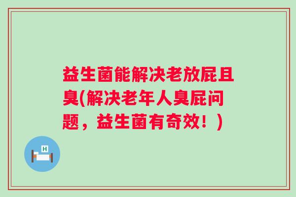 益生菌能解决老放屁且臭(解决老年人臭屁问题，益生菌有奇效！)
