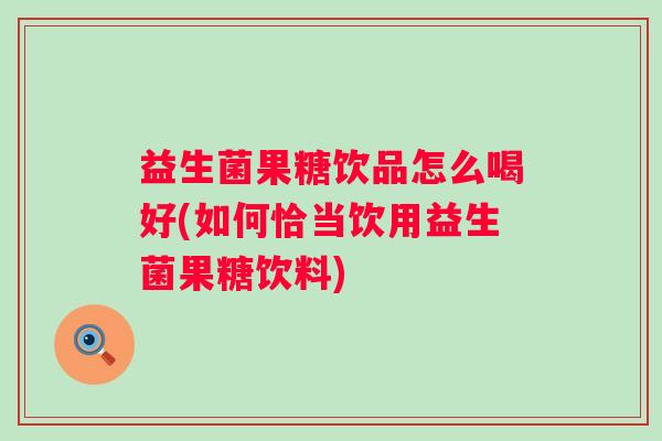益生菌果糖饮品怎么喝好(如何恰当饮用益生菌果糖饮料)