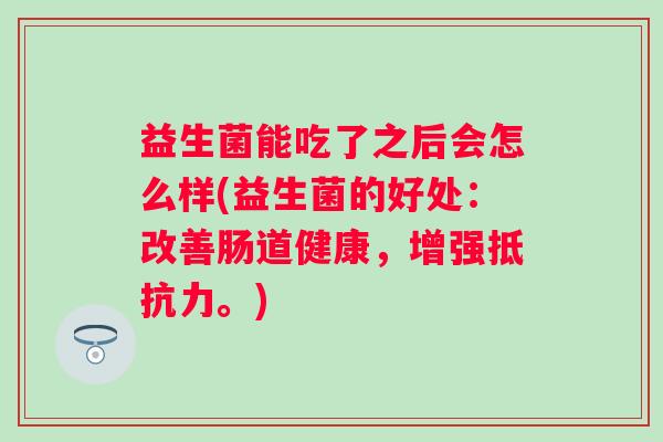 益生菌能吃了之后会怎么样(益生菌的好处：改善肠道健康，增强。)