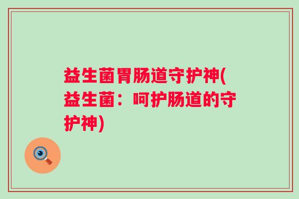益生菌道守护神(益生菌:呵护肠道的守护神) 益生菌道守护神(益生菌:呵护肠道的守护神)