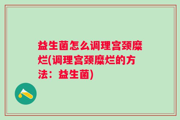 益生菌怎么调理宫颈糜烂(调理宫颈糜烂的方法：益生菌)