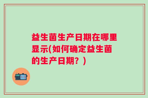 益生菌生产日期在哪里显示(如何确定益生菌的生产日期?) 益生菌生产日期在哪里显示(如何确定益生菌的生产日期?)