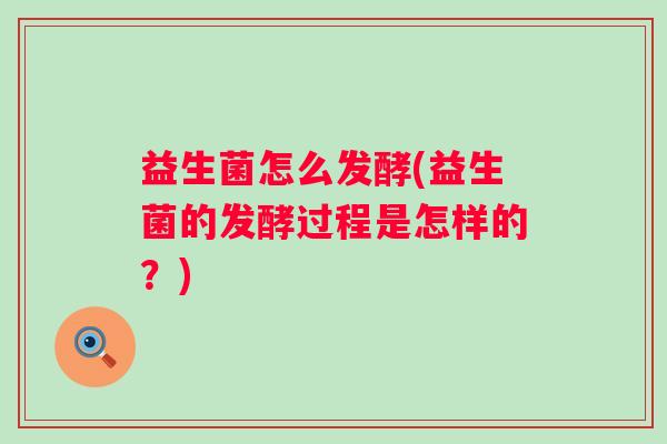 益生菌怎么发酵(益生菌的发酵过程是怎样的?) 益生菌怎么发酵(益生菌的发酵过程是怎样的?)