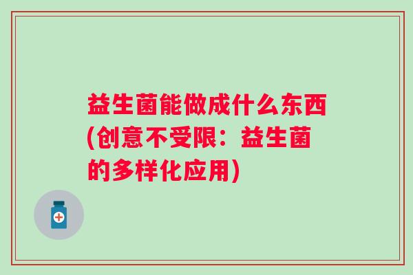 益生菌能做成什么东西(创意不受限：益生菌的多样化应用)