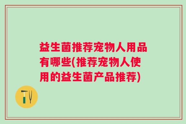 益生菌推荐宠物人用品有哪些(推荐宠物人使用的益生菌产品推荐) 益生菌推荐宠物人用品有哪些(推荐宠物人使用的益生菌产品推荐)