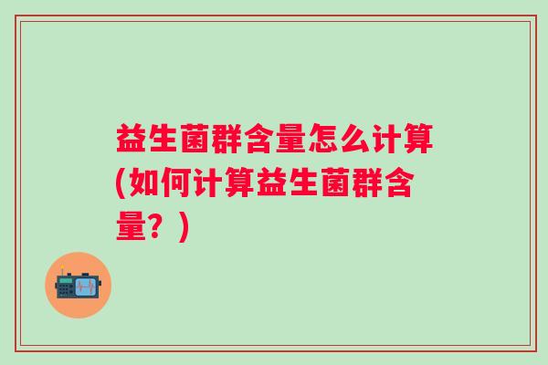 益生菌群含量怎么计算(如何计算益生菌群含量?) 益生菌群含量怎么计算(如何计算益生菌群含量?)