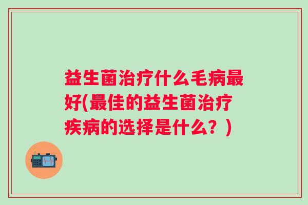 益生菌什么毛好(佳的益生菌的选择是什么?) 益生菌什么毛好(佳的益生菌的选择是什么?)