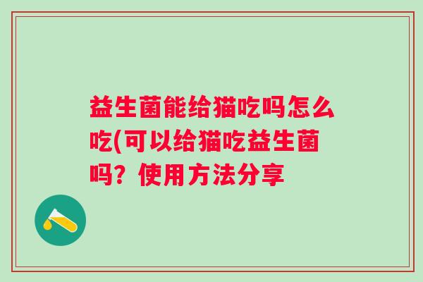 益生菌能给猫吃吗怎么吃(可以给猫吃益生菌吗?使用方法分享 益生菌能给猫吃吗怎么吃(可以给猫吃益生菌吗?使用方法分享