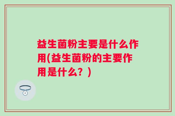 益生菌粉主要是什么作用(益生菌粉的主要作用是什么?) 益生菌粉主要是什么作用(益生菌粉的主要作用是什么?)