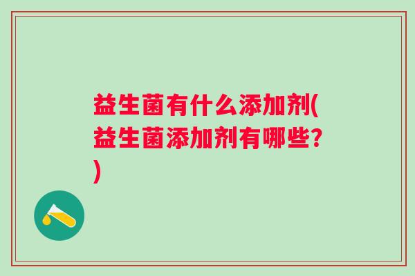 益生菌有什么添加剂(益生菌添加剂有哪些?) 益生菌有什么添加剂(益生菌添加剂有哪些?)