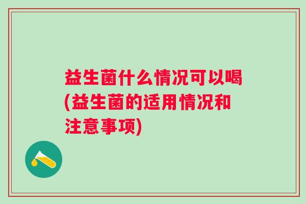 益生菌什么情况可以喝(益生菌的适用情况和注意事项) 益生菌什么情况可以喝(益生菌的适用情况和注意事项)