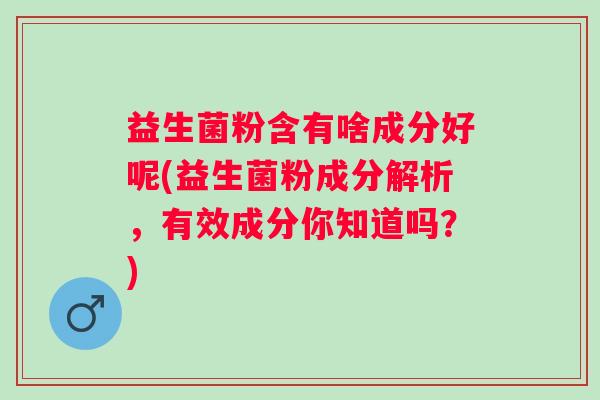 益生菌粉含有啥成分好呢(益生菌粉成分解析,有效成分你知道吗?) 益生菌粉含有啥成分好呢(益生菌粉成分解析,有效成分你知道吗?)