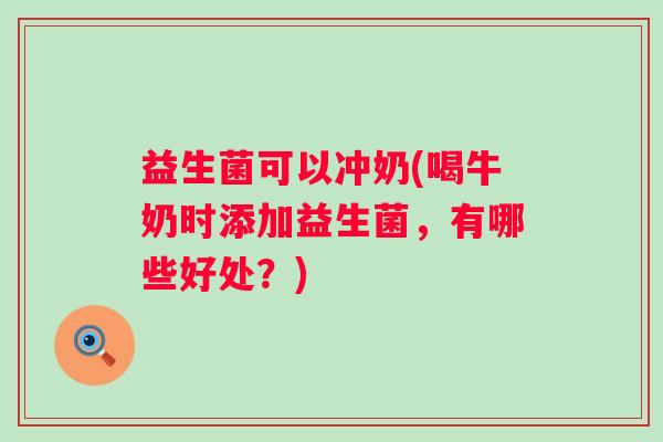 益生菌可以冲奶(喝牛奶时添加益生菌,有哪些好处?) 益生菌可以冲奶(喝牛奶时添加益生菌,有哪些好处?)