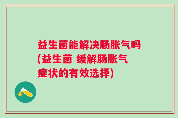 益生菌能解决肠吗(益生菌 缓解肠症状的有效选择)