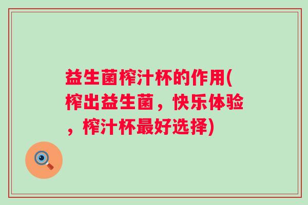 益生菌榨汁杯的作用(榨出益生菌,快乐体验,榨汁杯好选择) 益生菌榨汁杯的作用(榨出益生菌,快乐体验,榨汁杯好选择)