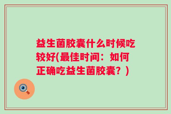 益生菌胶囊什么时候吃较好(佳时间:如何正确吃益生菌胶囊?) 益生菌胶囊什么时候吃较好(佳时间:如何正确吃益生菌胶囊?)