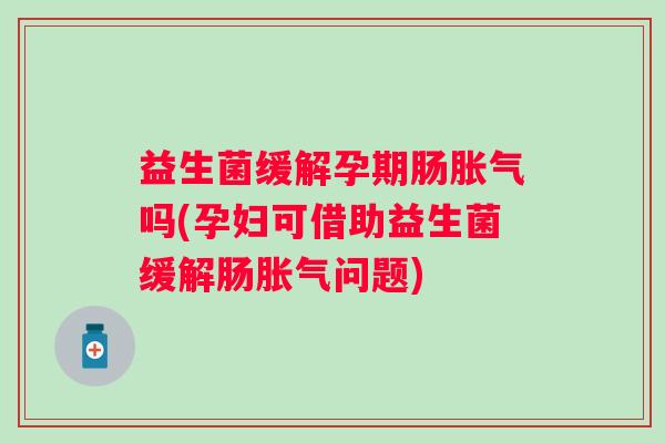 益生菌缓解孕期肠吗(孕妇可借助益生菌缓解肠问题) 益生菌缓解孕期肠吗(孕妇可借助益生菌缓解肠问题)