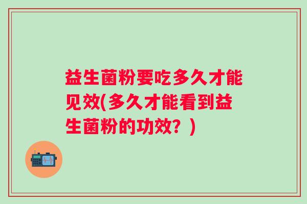 益生菌粉要吃多久才能见效(多久才能看到益生菌粉的功效？)