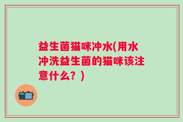 益生菌猫咪冲水(用水冲洗益生菌的猫咪该注意什么?) 益生菌猫咪冲水(用水冲洗益生菌的猫咪该注意什么?)