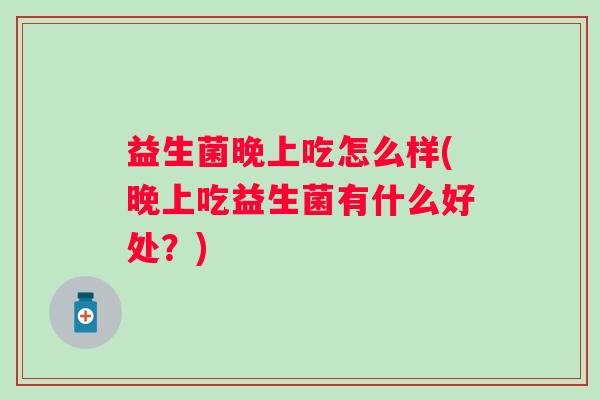 益生菌晚上吃怎么样(晚上吃益生菌有什么好处?) 益生菌晚上吃怎么样(晚上吃益生菌有什么好处?)