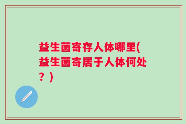 益生菌寄存人体哪里(益生菌寄居于人体何处？)