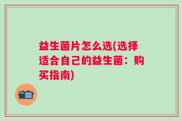 益生菌片怎么选(选择适合自己的益生菌：购买指南)