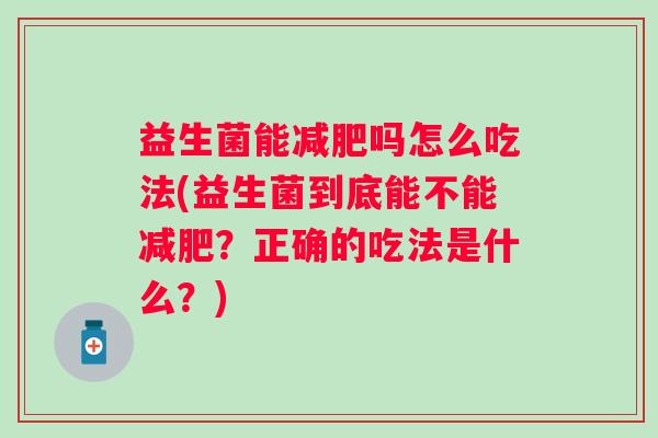 益生菌能吗怎么吃法(益生菌到底能不能？正确的吃法是什么？)
