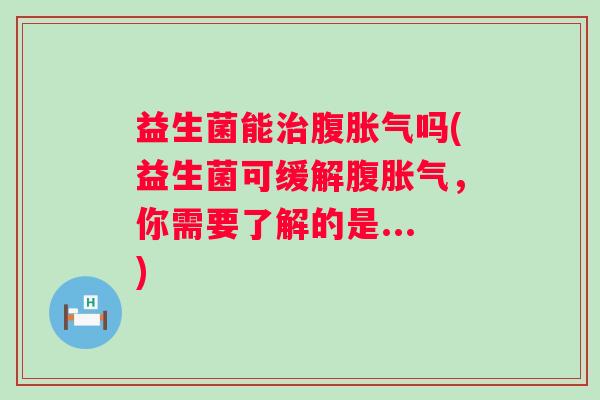 益生菌能腹吗(益生菌可缓解腹，你需要了解的是...)