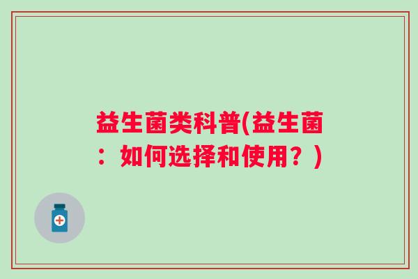 益生菌类科普(益生菌：如何选择和使用？)