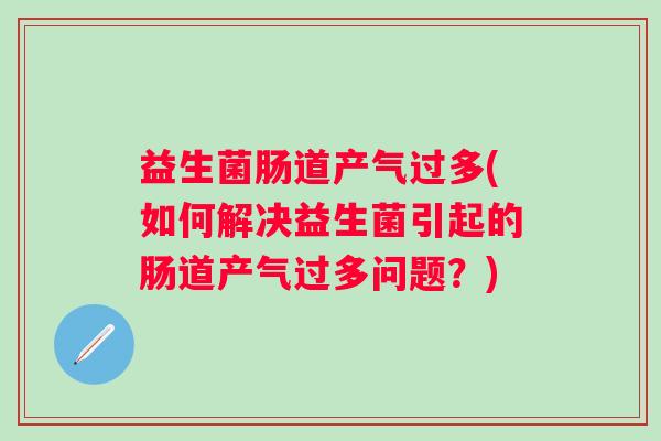 益生菌肠道产气过多(如何解决益生菌引起的肠道产气过多问题?) 益生菌肠道产气过多(如何解决益生菌引起的肠道产气过多问题?)