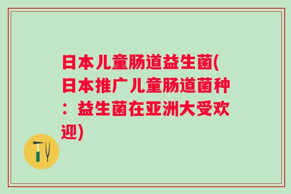 日本儿童肠道益生菌(日本推广儿童肠道菌种：益生菌在亚洲大受欢迎)