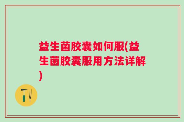 益生菌胶囊如何服(益生菌胶囊服用方法详解)