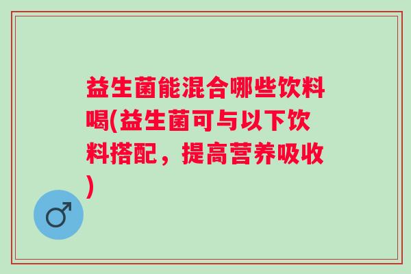 益生菌能混合哪些饮料喝(益生菌可与以下饮料搭配，提高营养吸收)