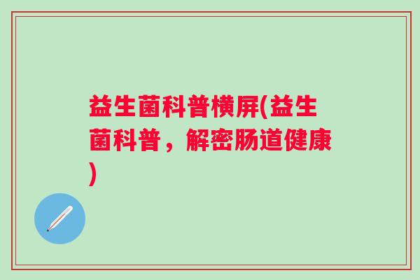 益生菌科普横屏(益生菌科普，解密肠道健康)